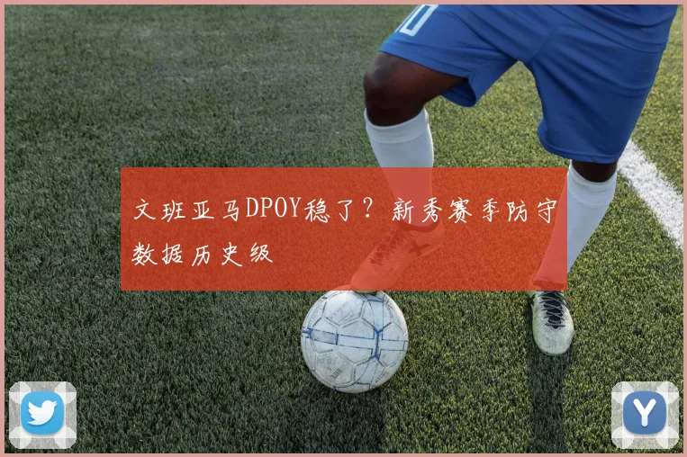 文班亚马DPOY稳了？新秀赛季防守数据历史级