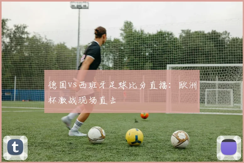 德国vs西班牙足球比分直播：欧洲杯激战现场直击