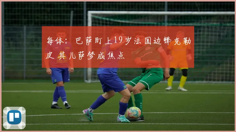 每体：巴萨盯上19岁法国边锋克勒皮 其儿萨梦成焦点