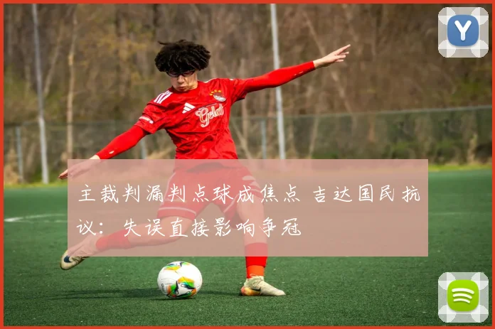 主裁判漏判点球成焦点 吉达国民抗议：失误直接影响争冠
