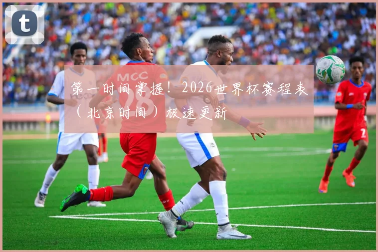 第一时间掌握！2026世界杯赛程表（北京时间）极速更新