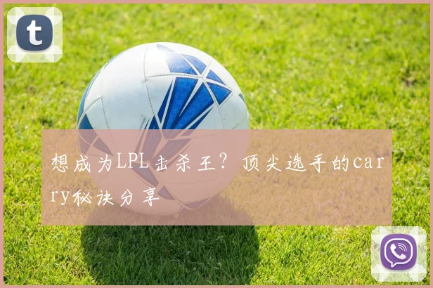 想成为LPL击杀王？顶尖选手的carry秘诀分享