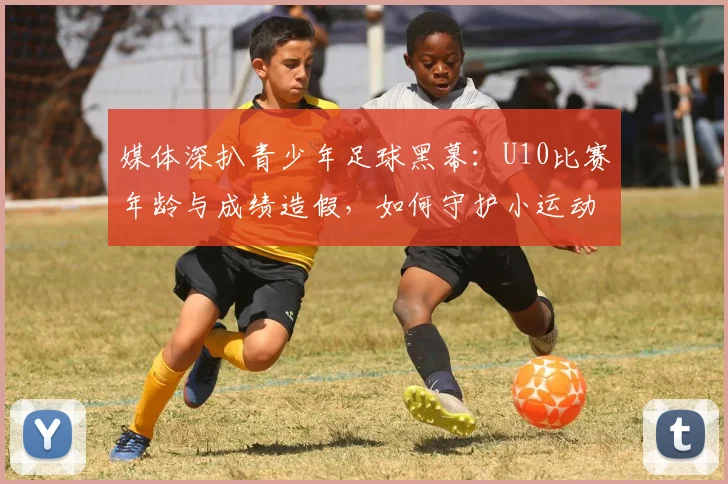 媒体深扒青少年足球黑幕：U10比赛年龄与成绩造假，如何守护小运动员的纯净赛场？
