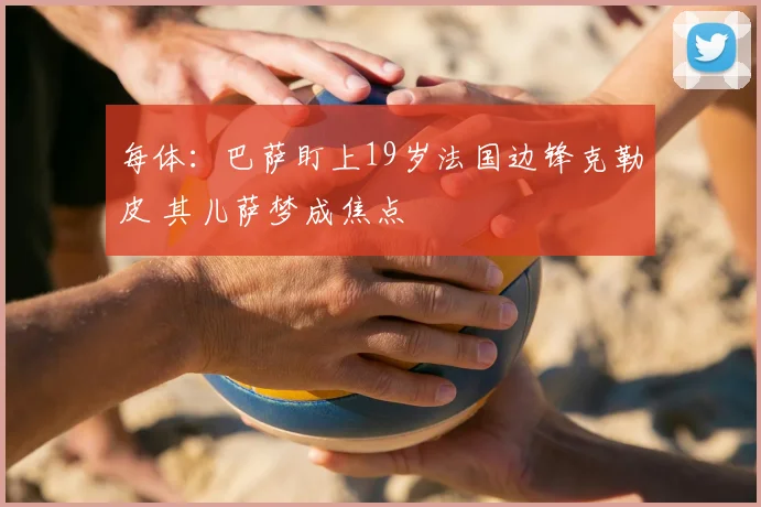 每体：巴萨盯上19岁法国边锋克勒皮 其儿萨梦成焦点