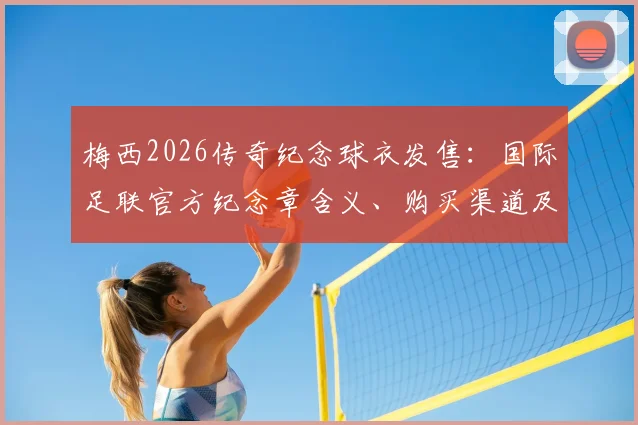 梅西2026传奇纪念球衣发售：国际足联官方纪念章含义、购买渠道及收藏价值全解析