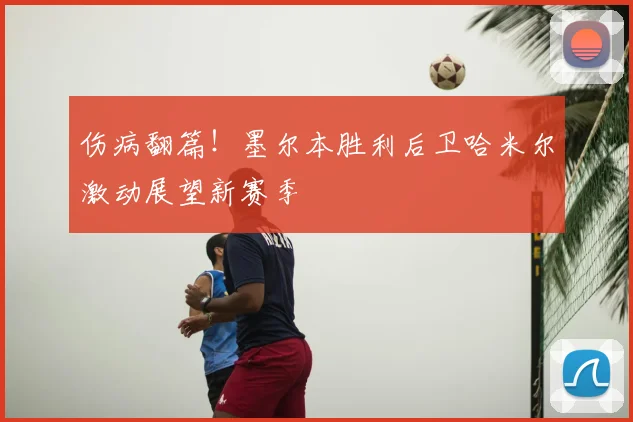 伤病翻篇！墨尔本胜利后卫哈米尔激动展望新赛季