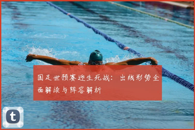 国足世预赛迎生死战:出线形势全面解读与阵容解析