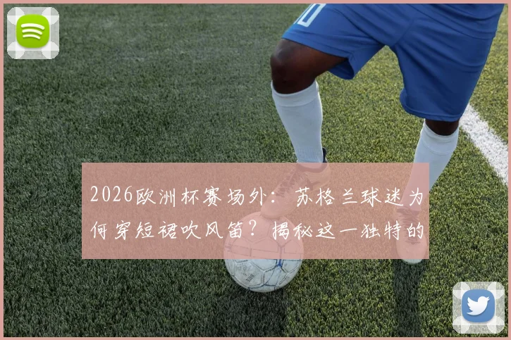 2026欧洲杯赛场外：苏格兰球迷为何穿短裙吹风笛？揭秘这一独特的足球助威传统