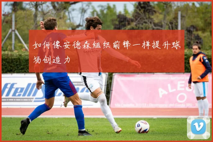 如何像安德森组织前锋一样提升球场创造力