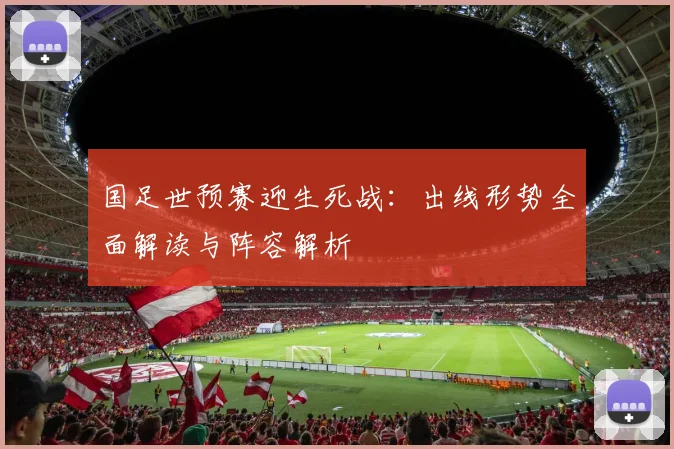 国足世预赛迎生死战：出线形势全面解读与阵容解析