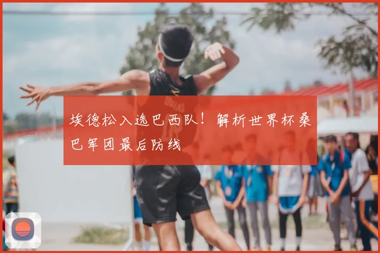 埃德松入选巴西队!解析世界杯桑巴军团最后防线