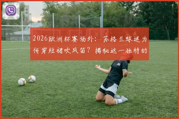 2026欧洲杯赛场外：苏格兰球迷为何穿短裙吹风笛？揭秘这一独特的足球助威传统