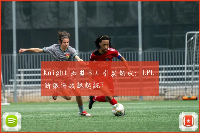 Knight 加盟 BLG 引发热议：LPL 新银河战舰起航？