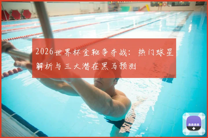 2026世界杯金靴争夺战：热门球星解析与三大潜在黑马预测