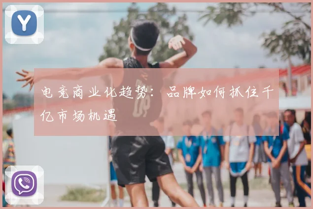 电竞商业化趋势：品牌如何抓住千亿市场机遇
