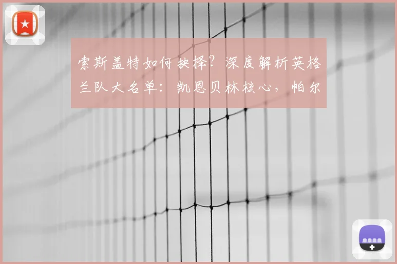 索斯盖特如何抉择？深度解析英格兰队大名单：凯恩贝林核心，帕尔默福登边缘化原因探讨