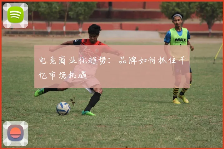 电竞商业化趋势：品牌如何抓住千亿市场机遇