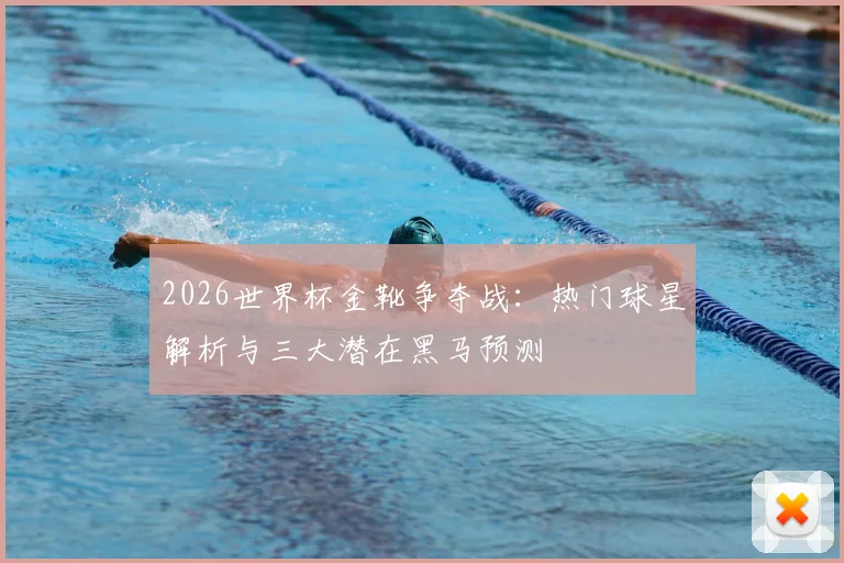 2026世界杯金靴争夺战：热门球星解析与三大潜在黑马预测