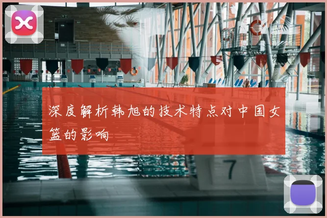 深度解析韩旭的技术特点对中国女篮的影响
