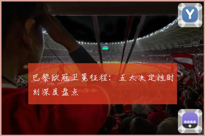 巴黎欧冠卫冕征程：五大决定性时刻深度盘点