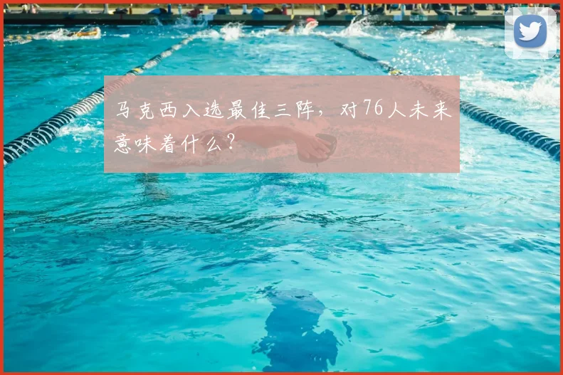 马克西入选最佳三阵，对76人未来意味着什么？