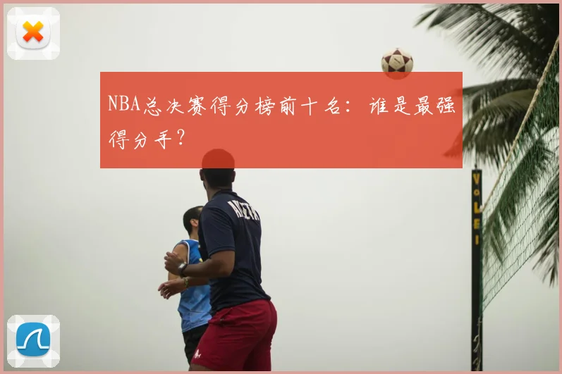 NBA总决赛得分榜前十名：谁是最强得分手？