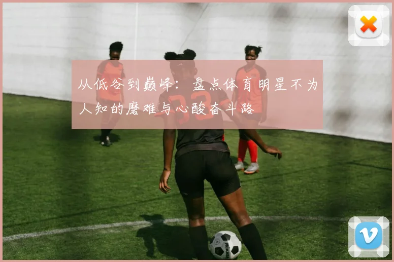 从低谷到巅峰：盘点体育明星不为人知的磨难与心酸奋斗路