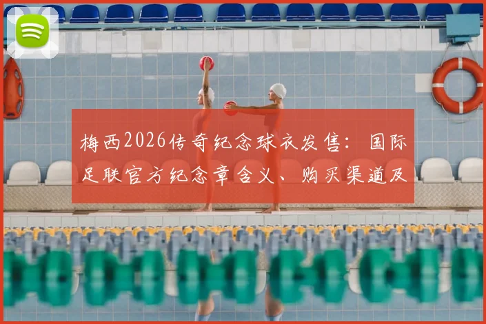 梅西2026传奇纪念球衣发售：国际足联官方纪念章含义、购买渠道及收藏价值全解析
