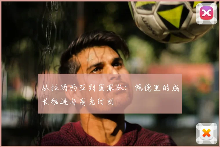 从拉玛西亚到国家队：佩德里的成长轨迹与高光时刻