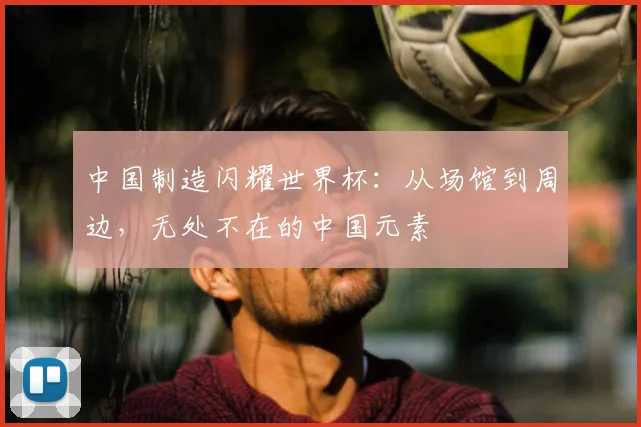 中国制造闪耀世界杯:从场馆到周边,无处不在的中国元素